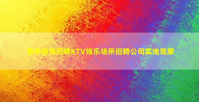 惠州夜场招聘KTV娱乐场所招聘公司实地观摩